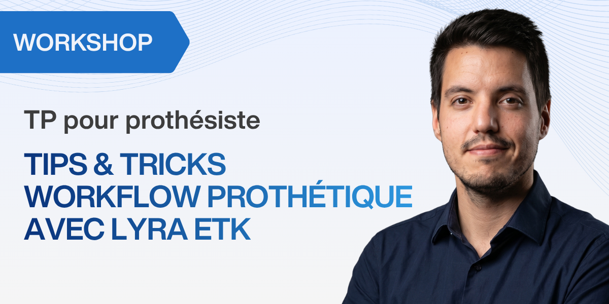 TP pour prothésiste : TIPS & Tricks workflow prothétique avec Lyra ETK 